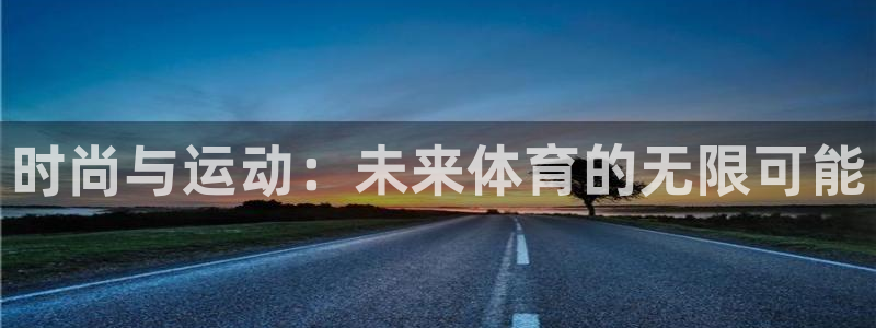 MK体育官方平台体育：时尚与运动：未来体育的无限可能
