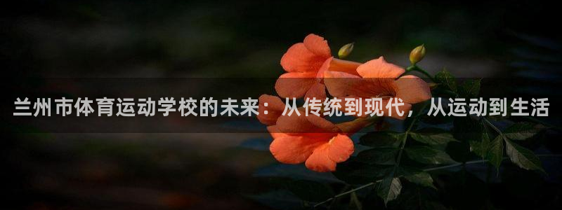 MK体育官网下载娱乐：兰州市体育运动学校的未来：从传统到现代