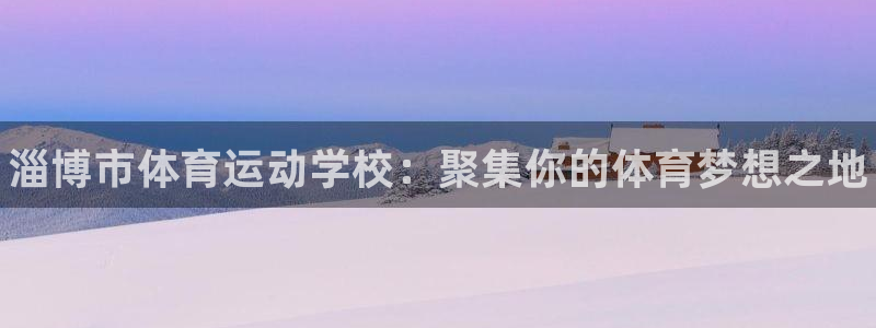 MK体育官方平台体育：淄博市体育运动学校：聚集你的体