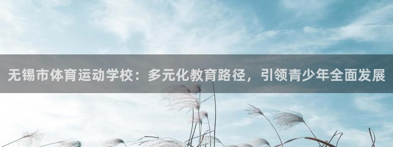 MK体育官网下载官方客服电话：无锡市体育运动学校：多元化教育