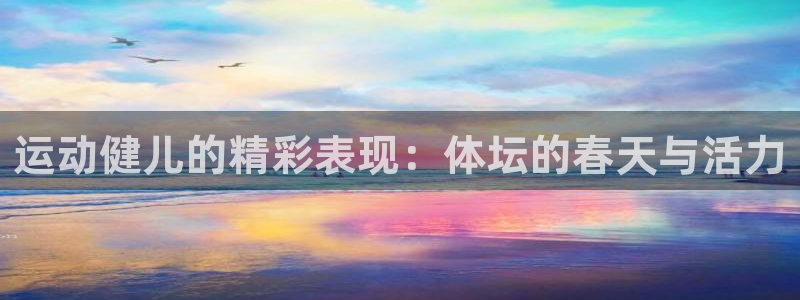 MK体育官方正版app五金厂：运动健儿的精彩表现：体坛的春天