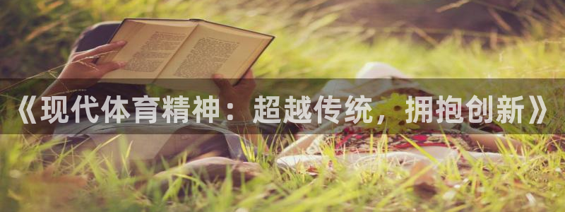 MK体育官方正版app娱乐：《现代体育精神：超越传统，拥抱创