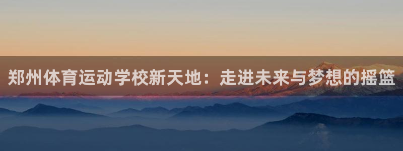 MK体育官方正版app娱乐是那个系列的台子：郑州体育运动学校