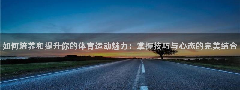  mk体育集团：如何培养和提升你的体育运动魅力：掌握技巧与心态